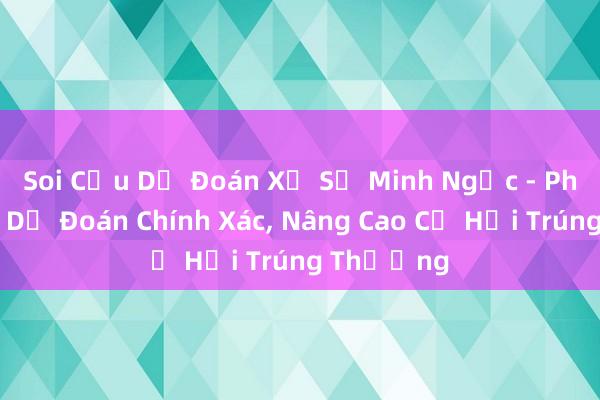 Soi Cầu Dự Đoán Xổ Số Minh Ngọc - Phần Mềm Dự Đoán Chính Xác， Nâng Cao Cơ Hội Trúng Thưởng