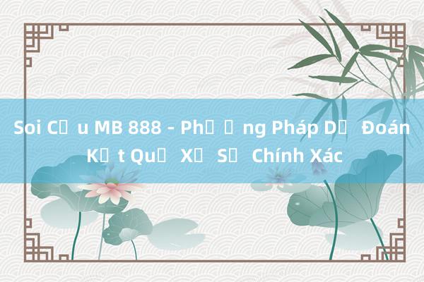 Soi Cầu MB 888 - Phương Pháp Dự Đoán Kết Quả Xổ Số Chính Xác