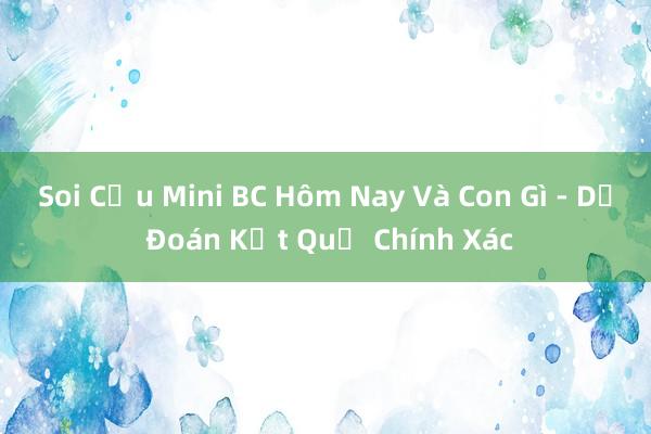 Soi Cầu Mini BC Hôm Nay Và Con Gì - Dự Đoán Kết Quả Chính Xác