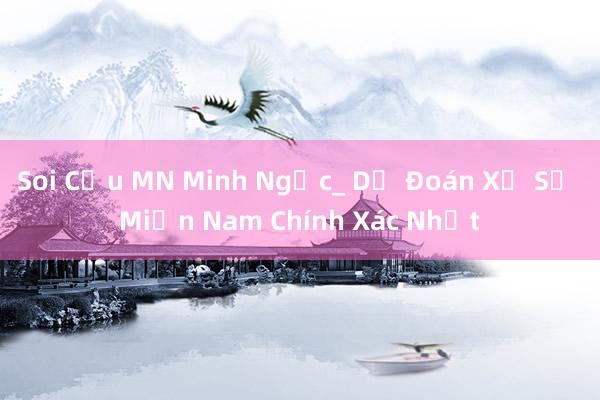 Soi Cầu MN Minh Ngọc_ Dự Đoán Xổ Số Miền Nam Chính Xác Nhất