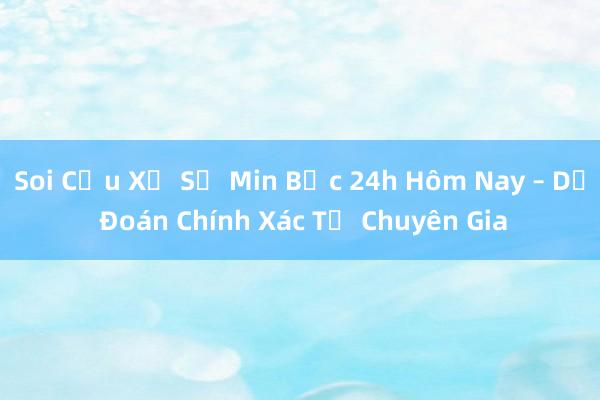 Soi Cầu Xổ Số Min Bạc 24h Hôm Nay – Dự Đoán Chính Xác Từ Chuyên Gia