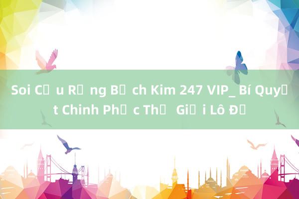 Soi Cầu Rồng Bạch Kim 247 VIP_ Bí Quyết Chinh Phục Thế Giới Lô Đề