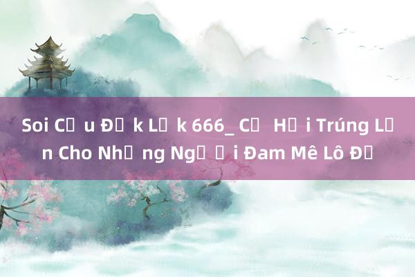 Soi Cầu Đắk Lắk 666_ Cơ Hội Trúng Lớn Cho Những Người Đam Mê Lô Đề