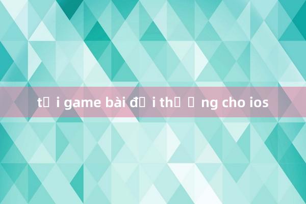 tải game bài đổi thưởng cho ios