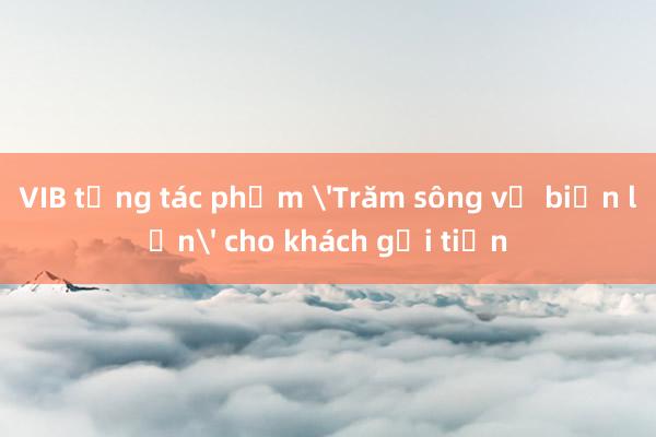 VIB tặng tác phẩm 'Trăm sông về biển lớn' cho khách gửi tiền