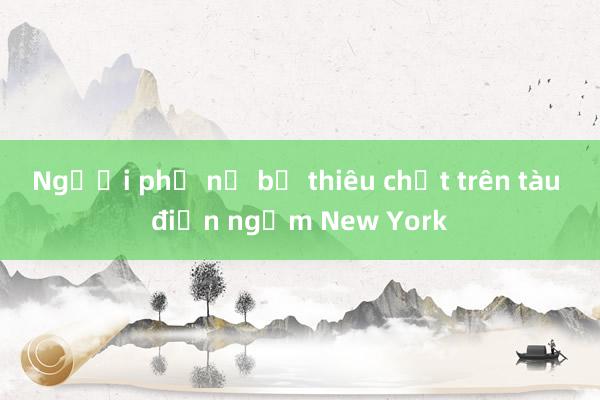 Người phụ nữ bị thiêu chết trên tàu điện ngầm New York