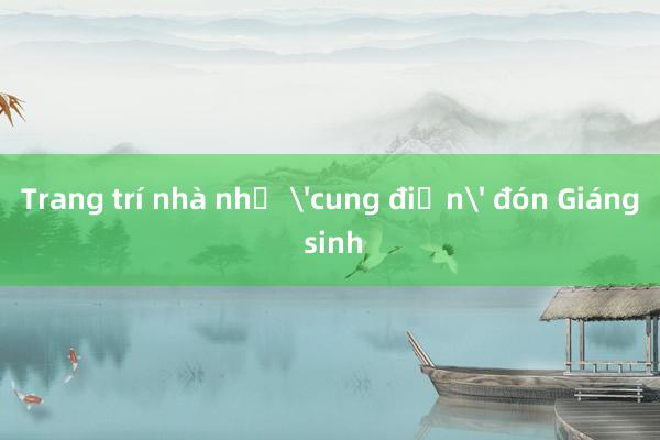 Trang trí nhà như 'cung điện' đón Giáng sinh