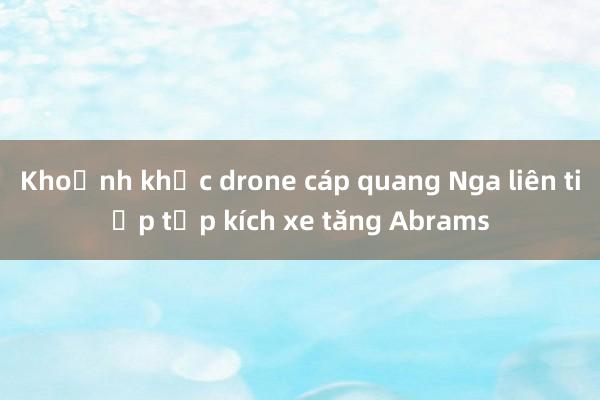 Khoảnh khắc drone cáp quang Nga liên tiếp tập kích xe tăng Abrams