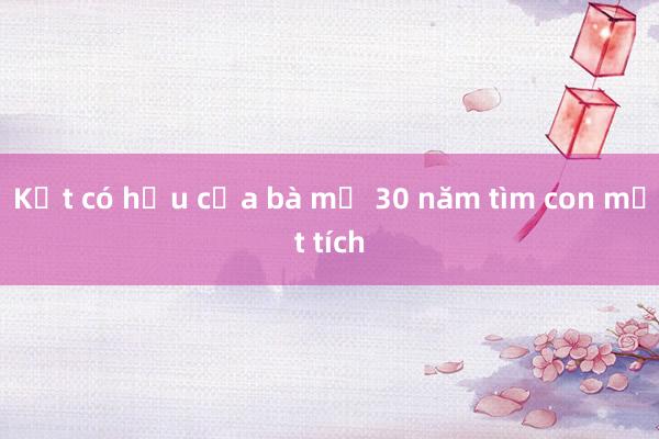 Kết có hậu của bà mẹ 30 năm tìm con mất tích