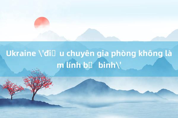 Ukraine 'điều chuyên gia phòng không làm lính bộ binh'