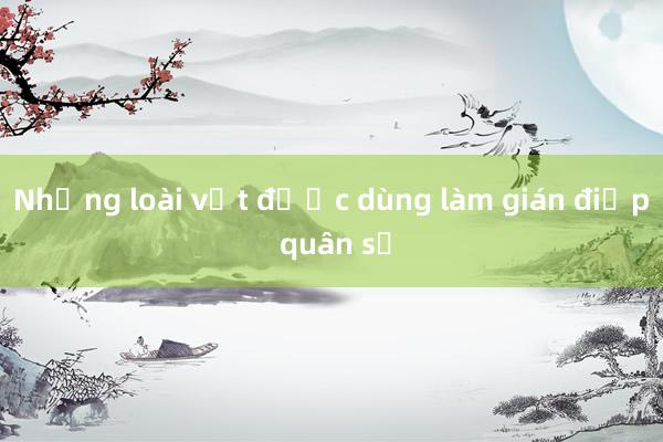 Những loài vật được dùng làm gián điệp quân sự