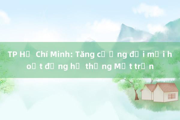 TP Hồ Chí Minh: Tăng cường đổi mới hoạt động hệ thống Mặt trận