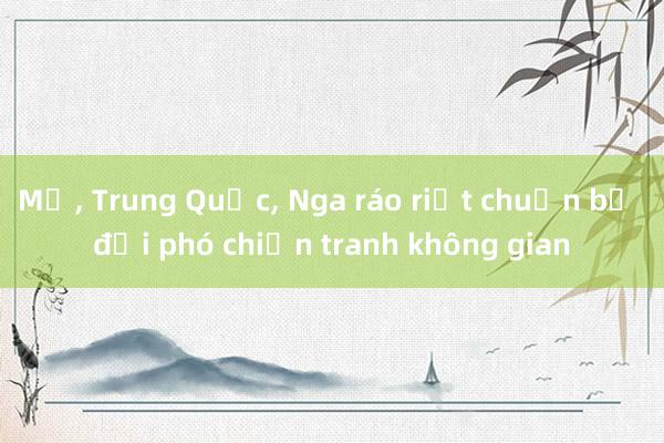 Mỹ， Trung Quốc， Nga ráo riết chuẩn bị đối phó chiến tranh không gian