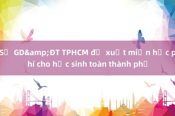 Sở GD&ĐT TPHCM đề xuất miễn học phí cho học sinh toàn thành phố