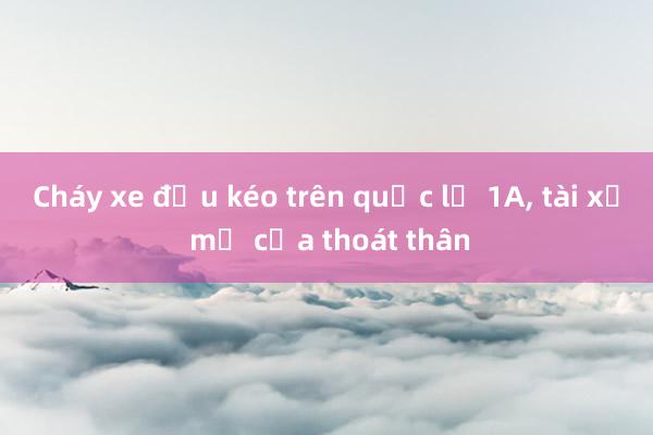 Cháy xe đầu kéo trên quốc lộ 1A， tài xế mở cửa thoát thân