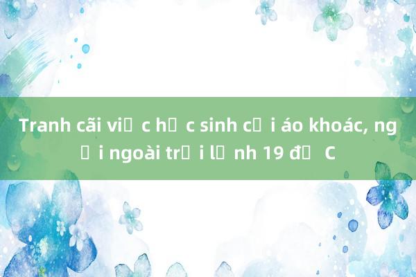 Tranh cãi việc học sinh cởi áo khoác， ngồi ngoài trời lạnh 19 độ C