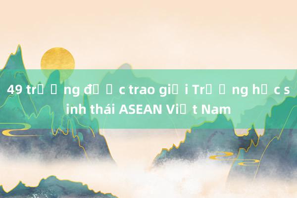 49 trường được trao giải Trường học sinh thái ASEAN Việt Nam