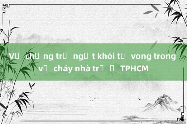 Vợ chồng trẻ ngạt khói tử vong trong vụ cháy nhà trọ ở TPHCM