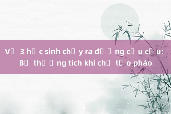 Vụ 3 học sinh chạy ra đường cầu cứu: Bị thương tích khi chế tạo pháo