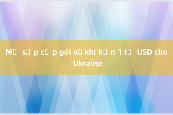 Mỹ sắp cấp gói vũ khí hơn 1 tỷ USD cho Ukraine